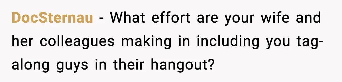 DocSternau - What effort are your wife and her colleagues making in including you tag-along guys in their hangout?