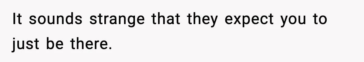It sounds strange that they expect you to just be there.