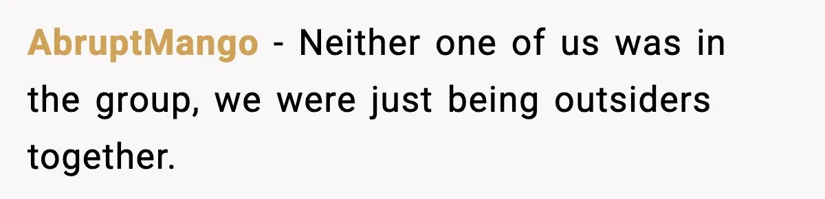 AbruptMango - Neither one of us was in the group, we were just being outsiders together.