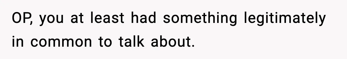 OP, you at least had something legitimately in common to talk about.