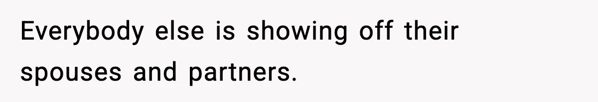 Everybody else is showing off their spouses and partners.