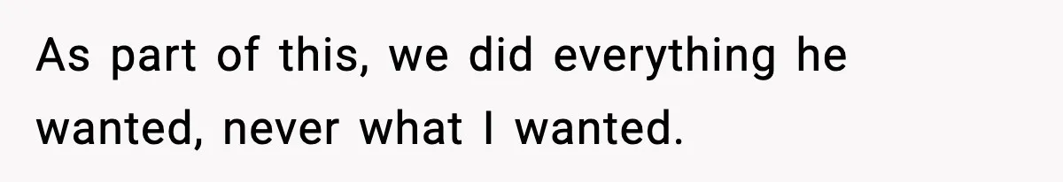 As part of this, we did everything he wanted, never what I wanted.