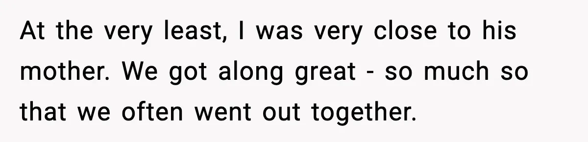 At the very least, I was very close to his mother. We got along great - so much so that we often went out together.