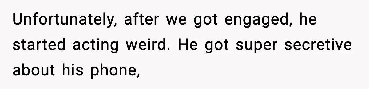Unfortunately, after we got engaged, he started acting weird. He got super secretive about his phone,