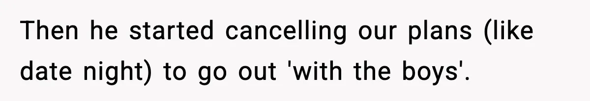Then he started cancelling our plans (like date night) to go out 'with the boys'.