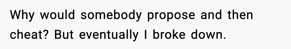 Why would somebody propose and then cheat? But eventually I broke down.