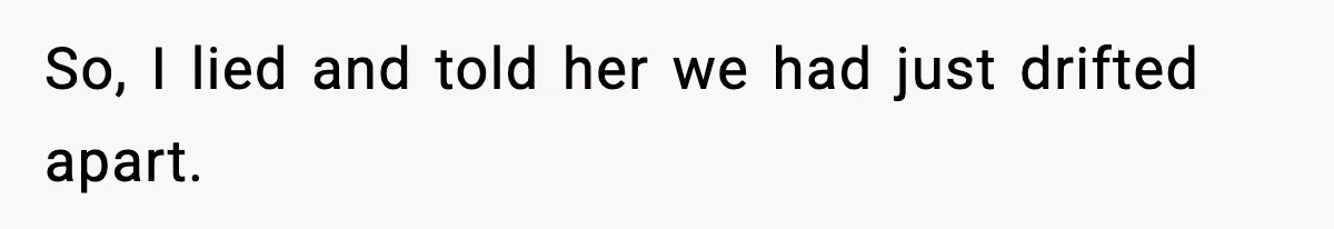 So, I lied and told her we had just drifted apart.