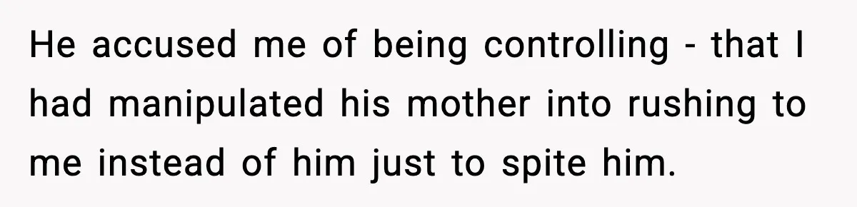 He accused me of being controlling - that I had manipulated his mother into rushing to me instead of him just to spite him.