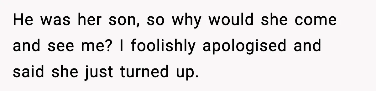He was her son, so why would she come and see me? I foolishly apologised and said she just turned up.