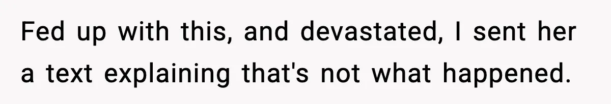 Fed up with this, and devastated, I sent her a text explaining that's not what happened.