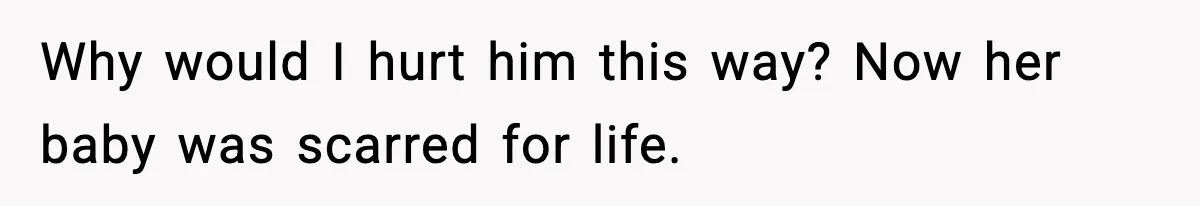 Why would I hurt him this way? Now her baby was scarred for life.