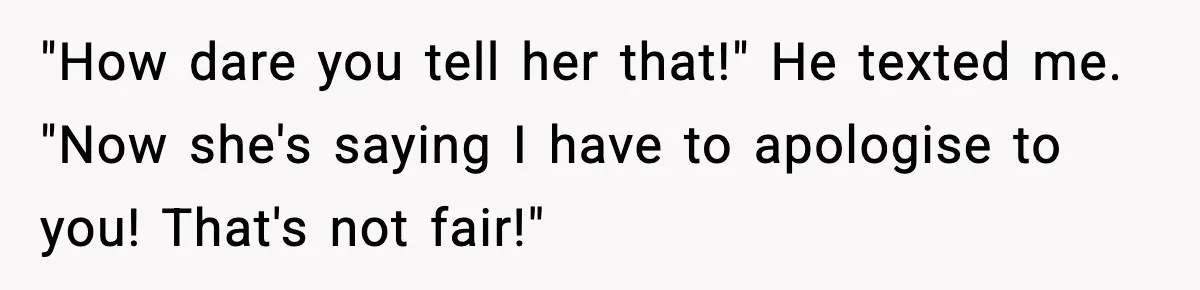 "How dare you tell her that!" He texted me. "Now she's saying I have to apologise to you! That's not fair!"