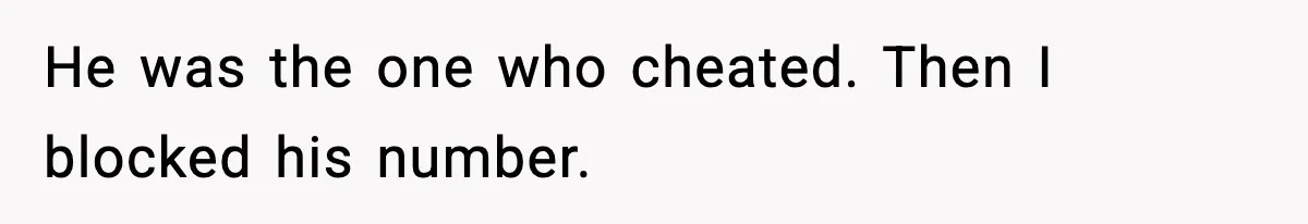 He was the one who cheated. Then I blocked his number.