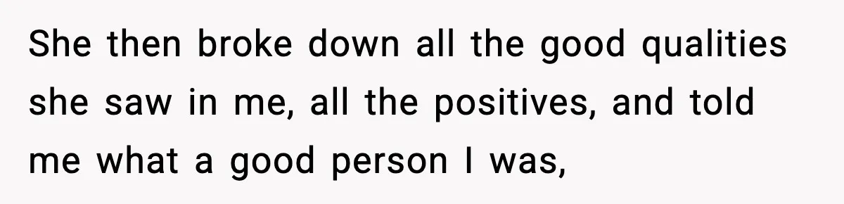 She then broke down all the good qualities she saw in me, all the positives, and told me what a good person I was,