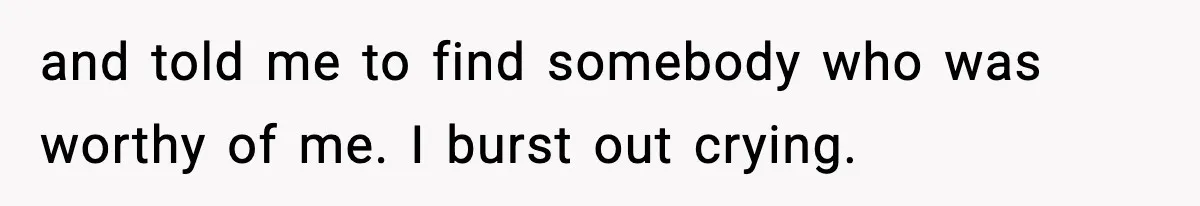 and told me to find somebody who was worthy of me. I burst out crying.