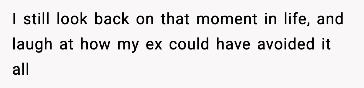 I still look back on that moment in life, and laugh at how my ex could have avoided it all