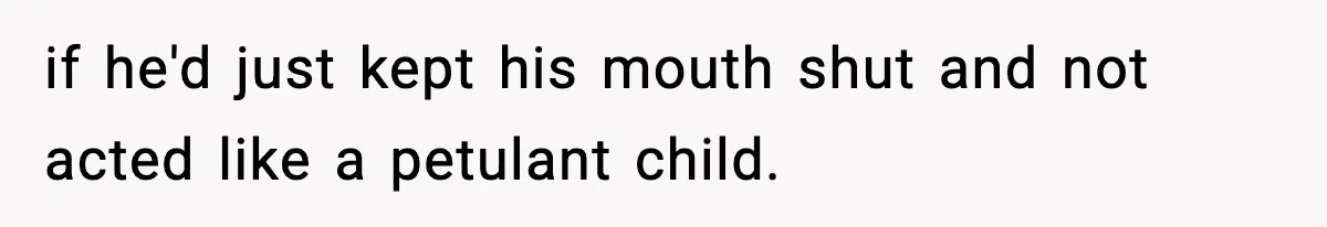 if he'd just kept his mouth shut and not acted like a petulant child.