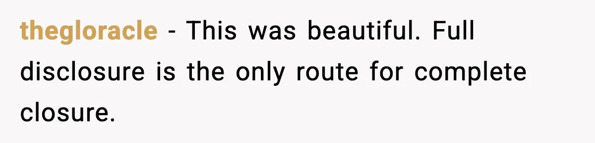 thegloracle - This was beautiful. Full disclosure is the only route for complete closure.