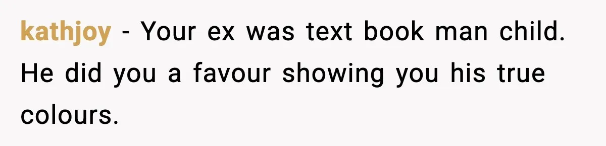 kathjoy - Your ex was text book man child. He did you a favour showing you his true colours.