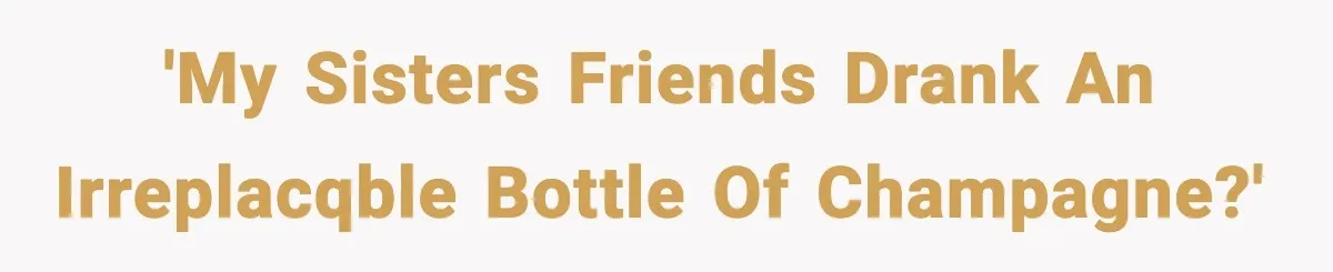 'My sisters friends drank an irreplacqble bottle of champagne?'