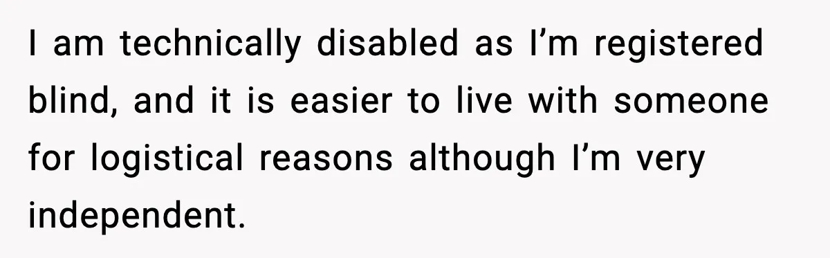 I am technically disabled as I’m registered blind, and it is easier to live with someone for logistical reasons although I’m very independent.