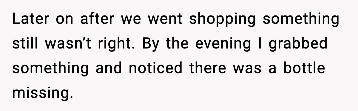 Later on after we went shopping something still wasn’t right. By the evening I grabbed something and noticed there was a bottle missing.