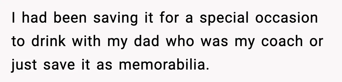 I had been saving it for a special occasion to drink with my dad who was my coach or just save it as memorabilia.