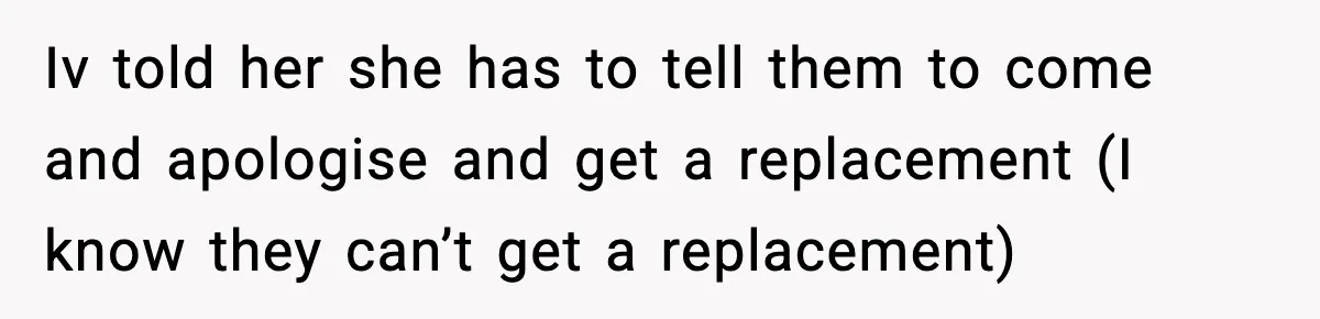 Iv told her she has to tell them to come and apologise and get a replacement (I know they can’t get a replacement)