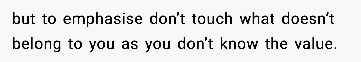 but to emphasise don’t touch what doesn’t belong to you as you don’t know the value.