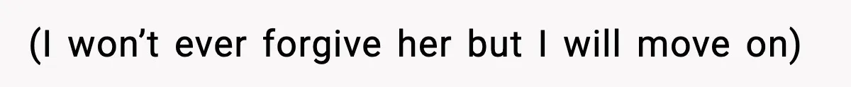 (I won’t ever forgive her but I will move on)