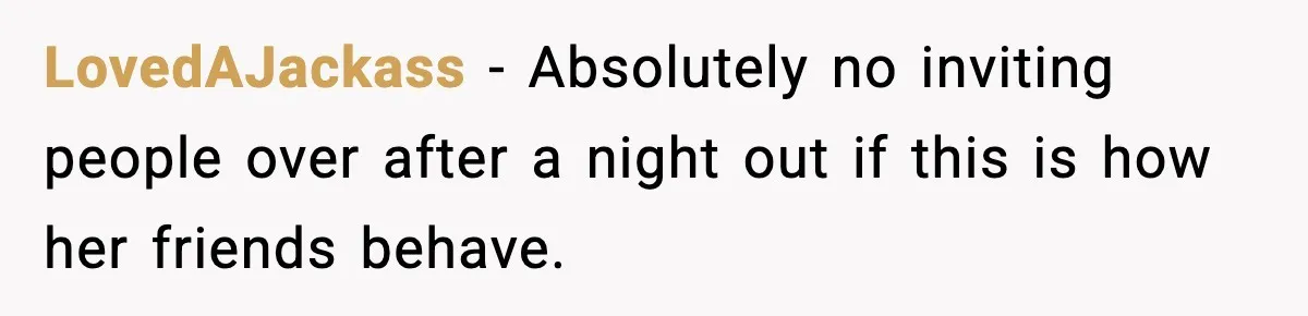LovedAJackass - Absolutely no inviting people over after a night out if this is how her friends behave.