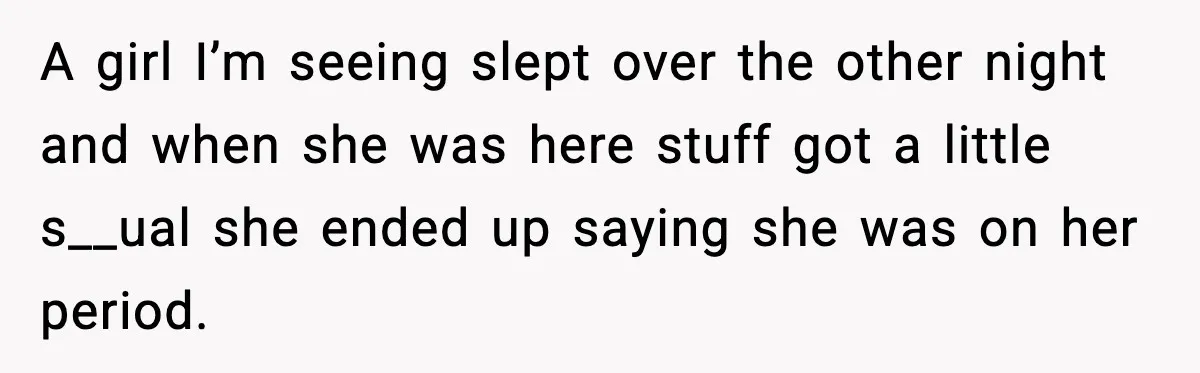 A girl I’m seeing slept over the other night and when she was here stuff got a little s__ual she ended up saying she was on her period.