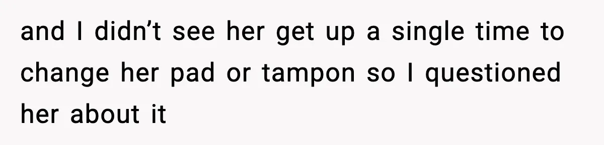 and I didn’t see her get up a single time to change her pad or tampon so I questioned her about it