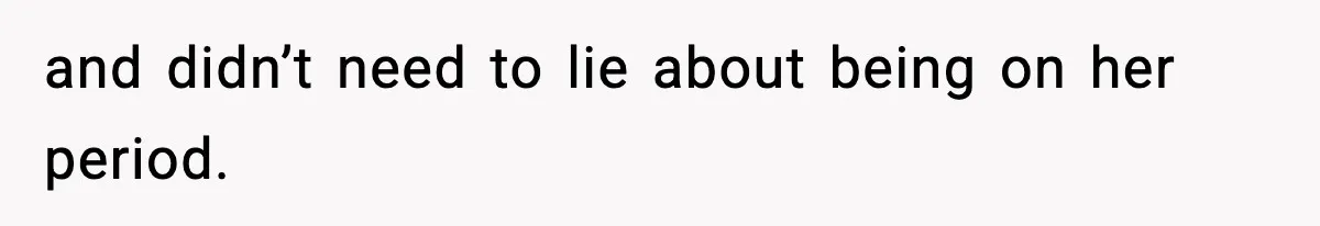 and didn’t need to lie about being on her period.