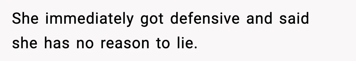 She immediately got defensive and said she has no reason to lie.