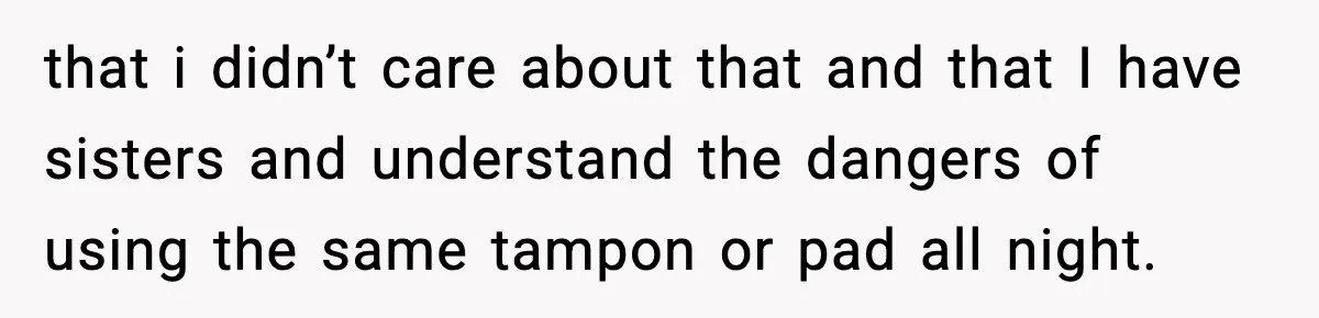 that i didn’t care about that and that I have sisters and understand the dangers of using the same tampon or pad all night.