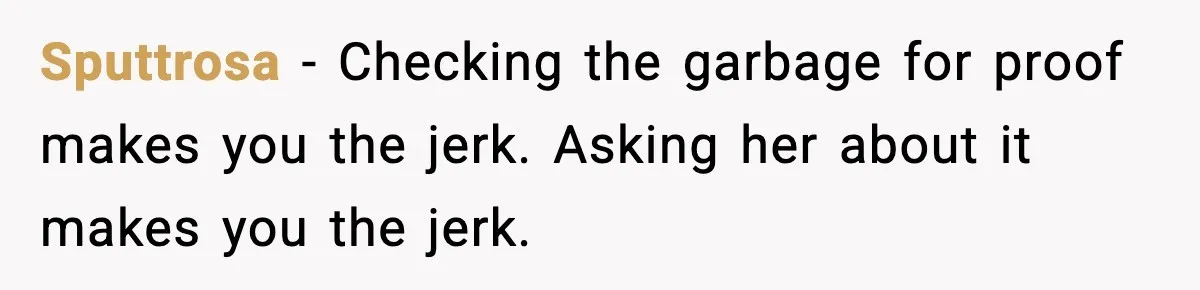 Sputtrosa - Checking the garbage for proof makes you the jerk. Asking her about it makes you the jerk.