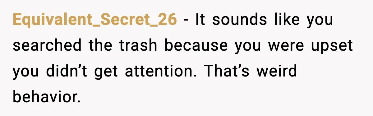 Equivalent_Secret_26 - It sounds like you searched the trash because you were upset you didn’t get attention. That’s weird behavior.