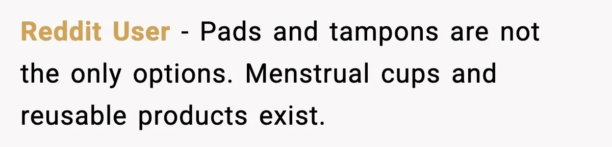 Reddit User - Pads and tampons are not the only options. Menstrual cups and reusable products exist.