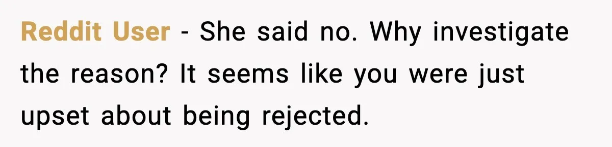 Reddit User - She said no. Why investigate the reason? It seems like you were just upset about being rejected.