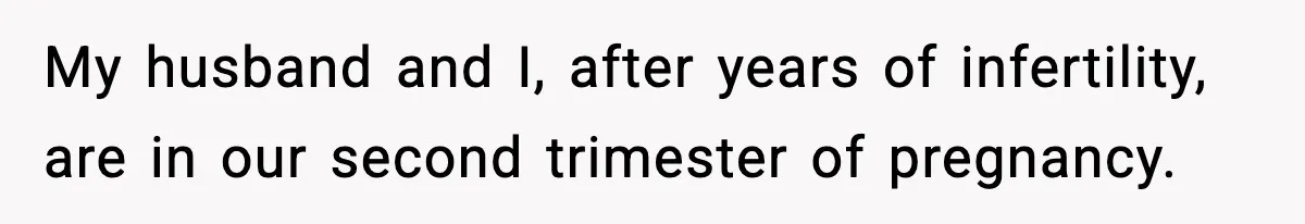 My husband and I, after years of infertility, are in our second trimester of pregnancy.