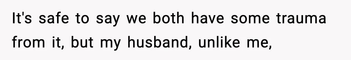 It's safe to say we both have some trauma from it, but my husband, unlike me,