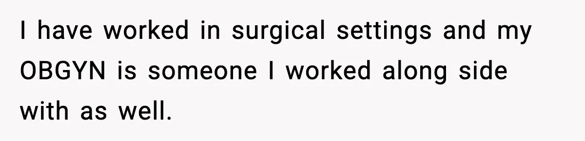 I have worked in surgical settings and my OBGYN is someone I worked along side with as well.