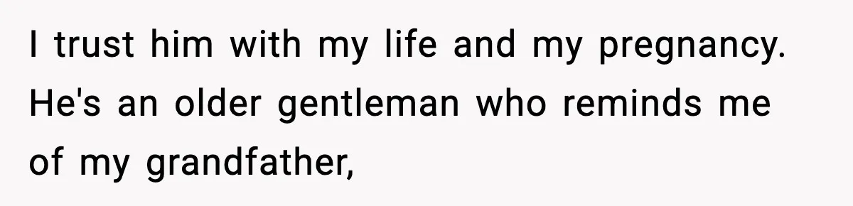I trust him with my life and my pregnancy. He's an older gentleman who reminds me of my grandfather,
