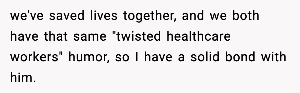 we've saved lives together, and we both have that same "twisted healthcare workers" humor, so I have a solid bond with him.