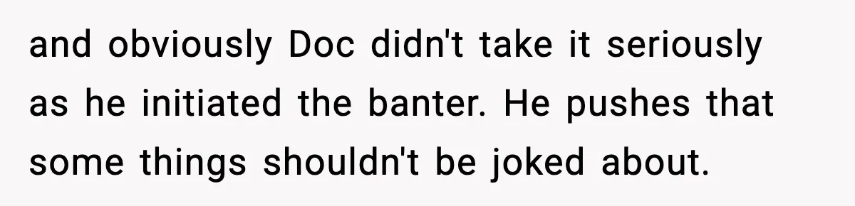 and obviously Doc didn't take it seriously as he initiated the banter. He pushes that some things shouldn't be joked about.