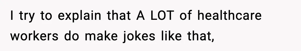 I try to explain that A LOT of healthcare workers do make jokes like that,