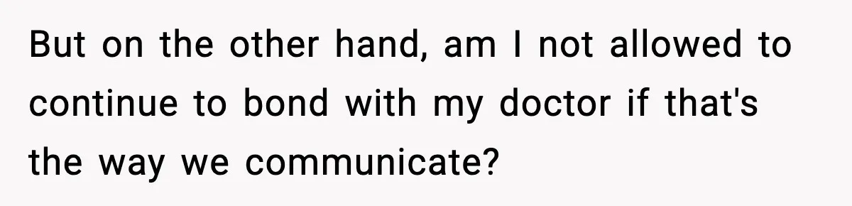 But on the other hand, am I not allowed to continue to bond with my doctor if that's the way we communicate?