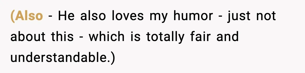 (Also - He also loves my humor - just not about this - which is totally fair and understandable.)