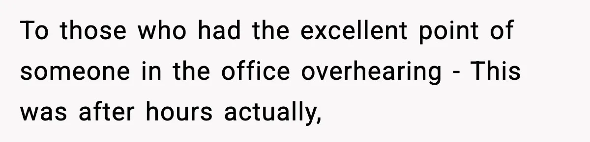 To those who had the excellent point of someone in the office overhearing - This was after hours actually,